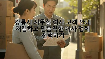 강릉시 사무실 이사 고객 안내: 저렴하고 믿음직한 이사 업체 선택하기! 💼