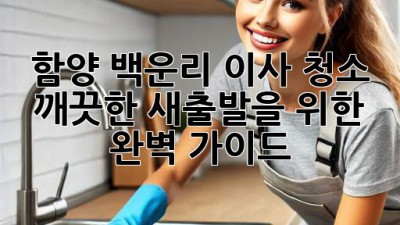 함양 백운리 이사 청소: 깨끗한 새출발을 위한 완벽 가이드