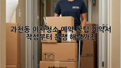 과천동 이사청소 예약 꿀팁🍯: 계약서 작성부터 분쟁 해결까지!